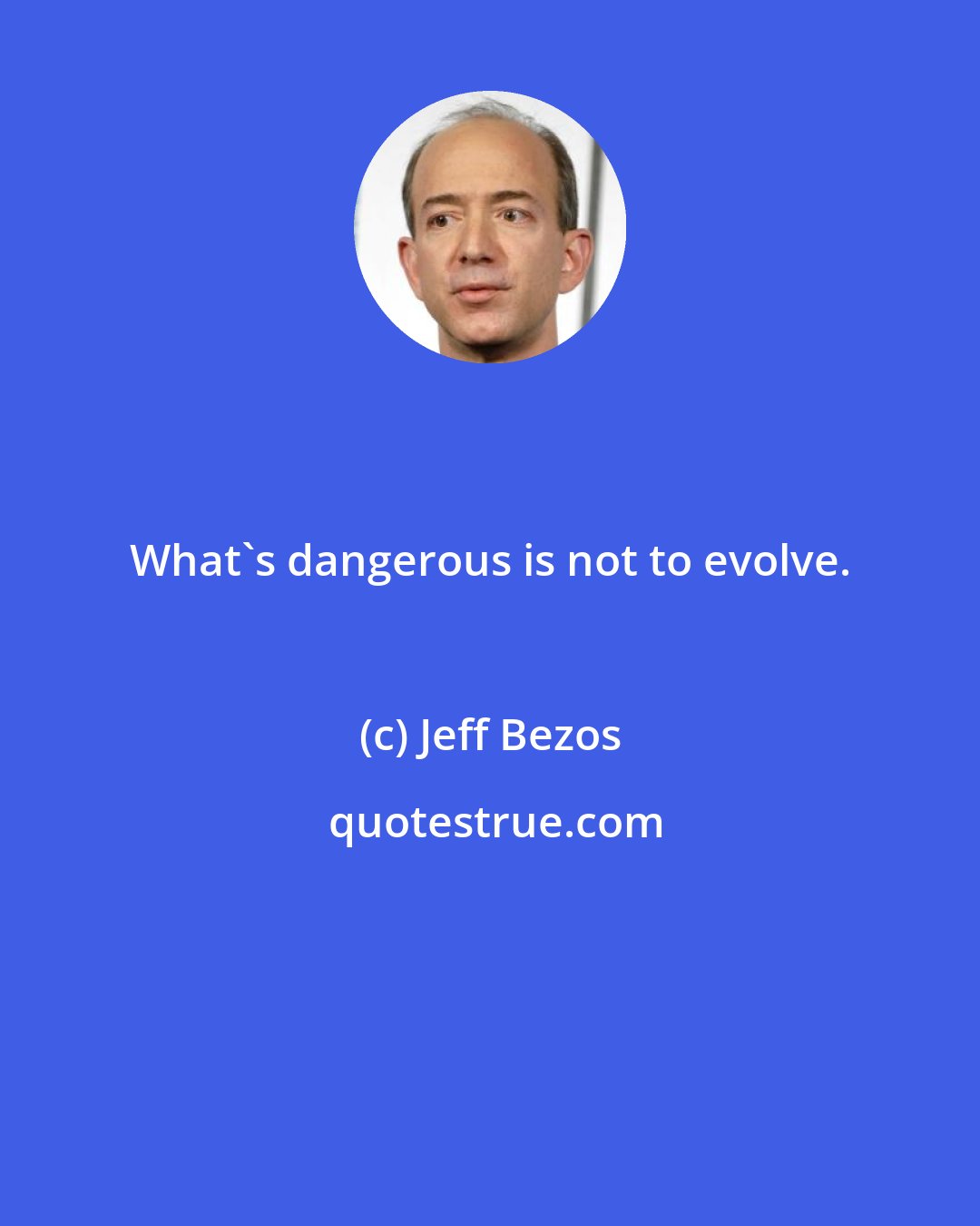 Jeff Bezos: What's dangerous is not to evolve.