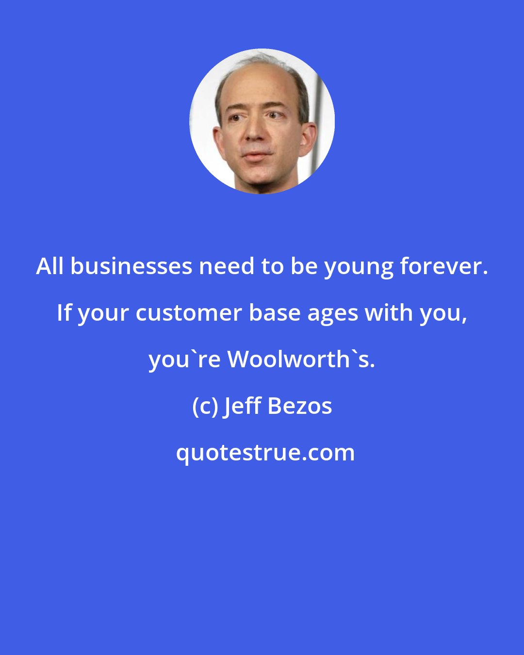 Jeff Bezos: All businesses need to be young forever. If your customer base ages with you, you're Woolworth's.