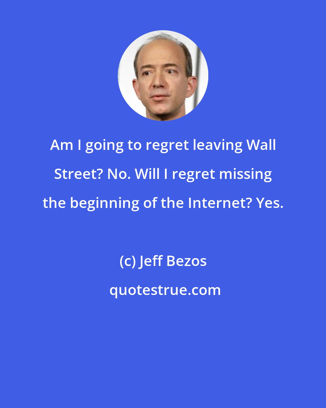 Jeff Bezos: Am I going to regret leaving Wall Street? No. Will I regret missing the beginning of the Internet? Yes.