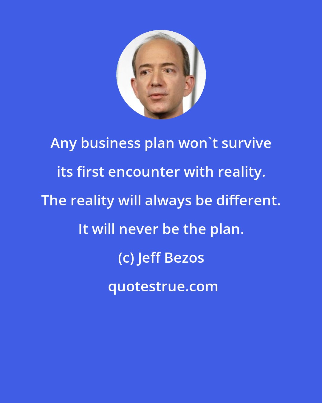 Jeff Bezos: Any business plan won't survive its first encounter with reality. The reality will always be different. It will never be the plan.