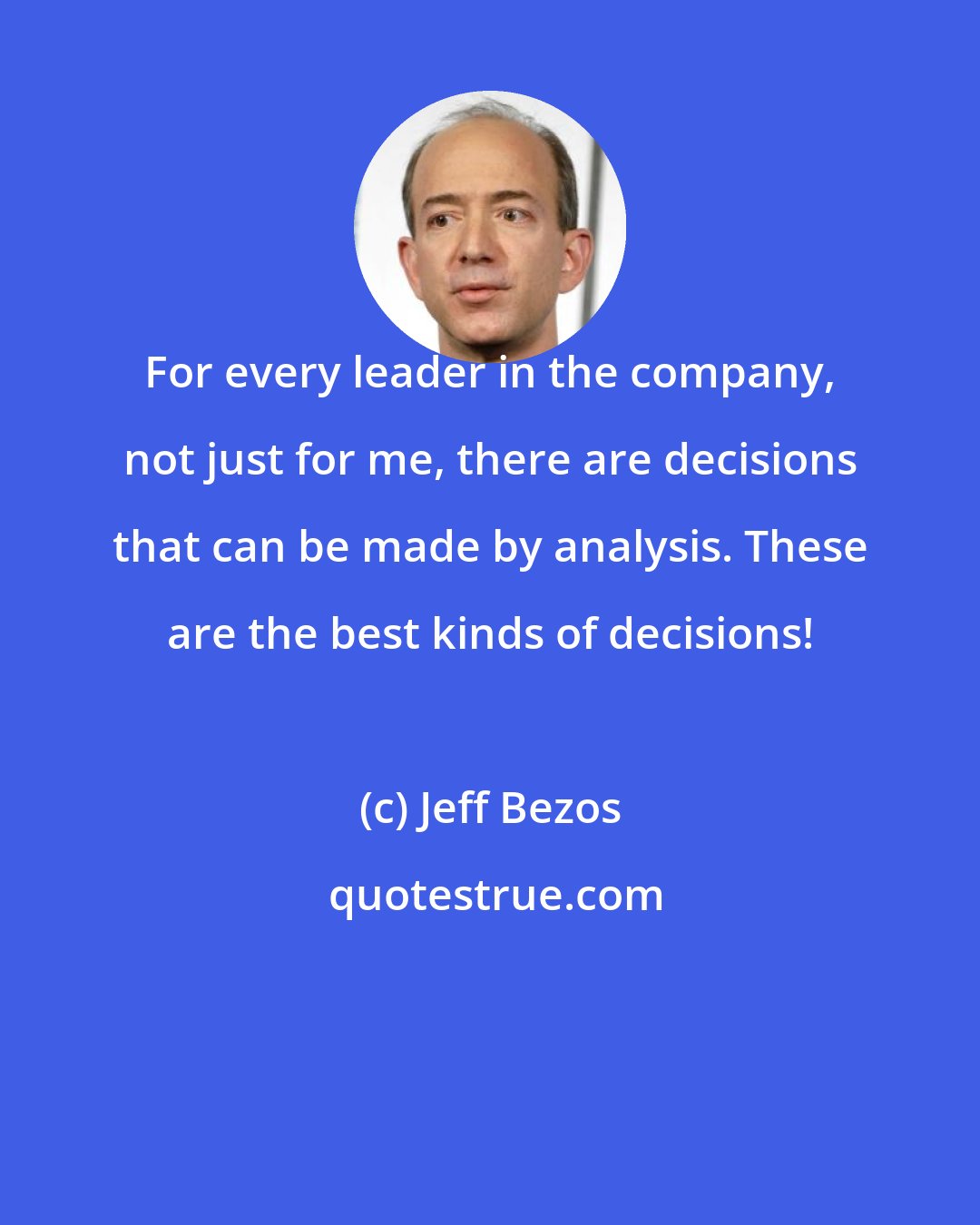 Jeff Bezos: For every leader in the company, not just for me, there are decisions that can be made by analysis. These are the best kinds of decisions!