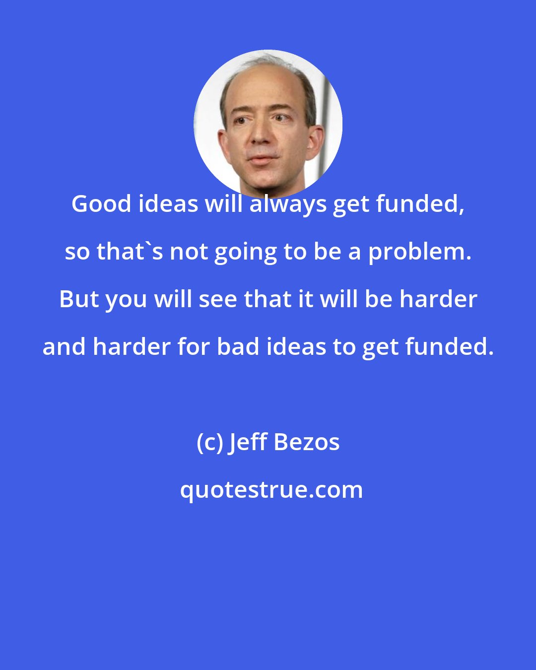 Jeff Bezos: Good ideas will always get funded, so that's not going to be a problem. But you will see that it will be harder and harder for bad ideas to get funded.