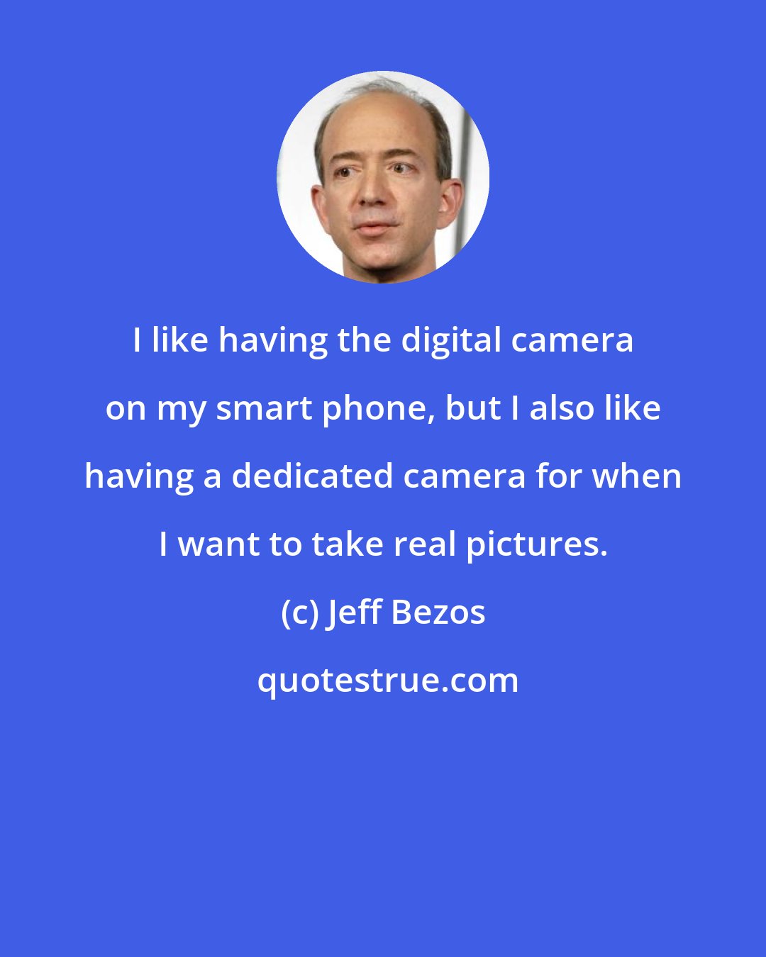 Jeff Bezos: I like having the digital camera on my smart phone, but I also like having a dedicated camera for when I want to take real pictures.