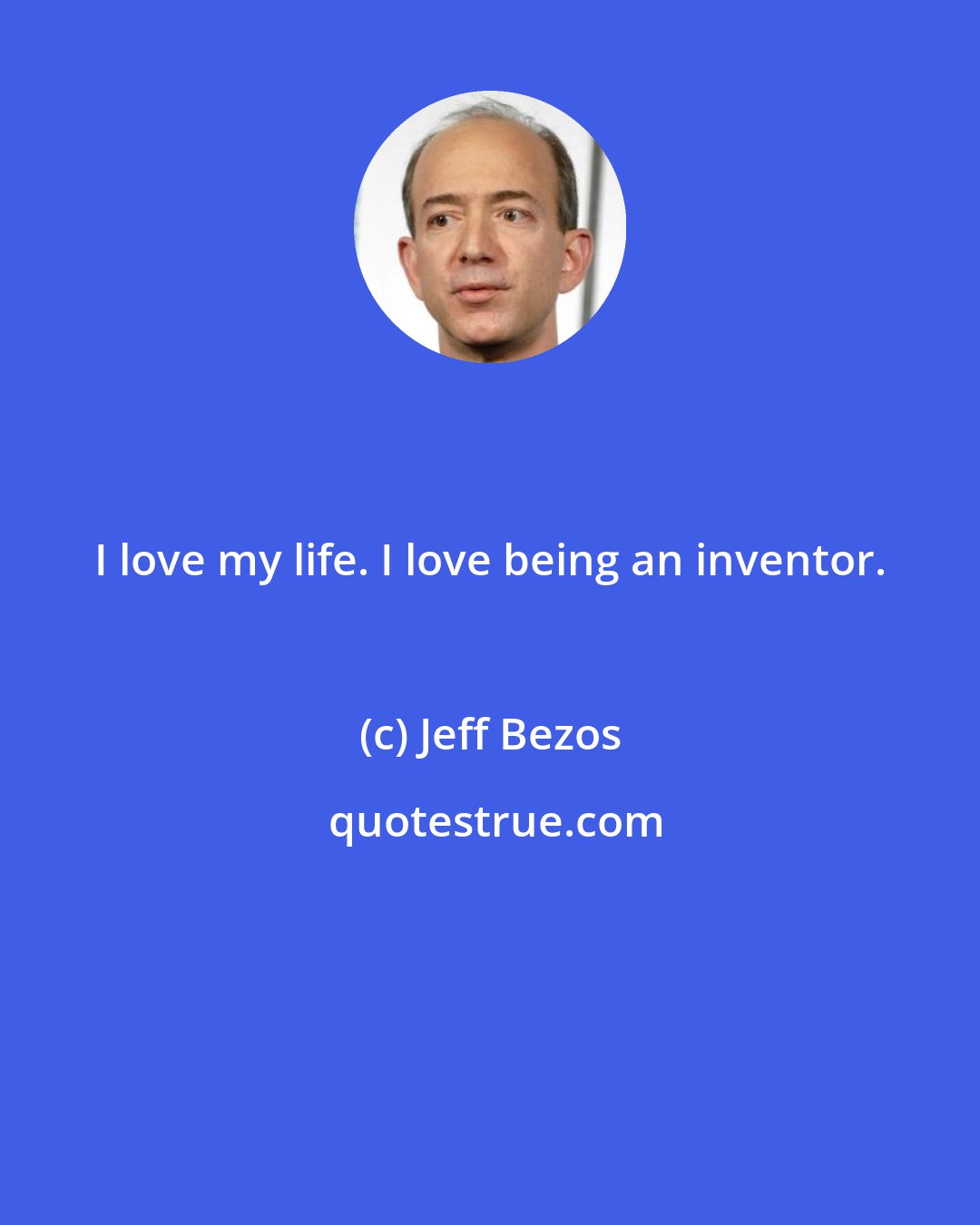 Jeff Bezos: I love my life. I love being an inventor.