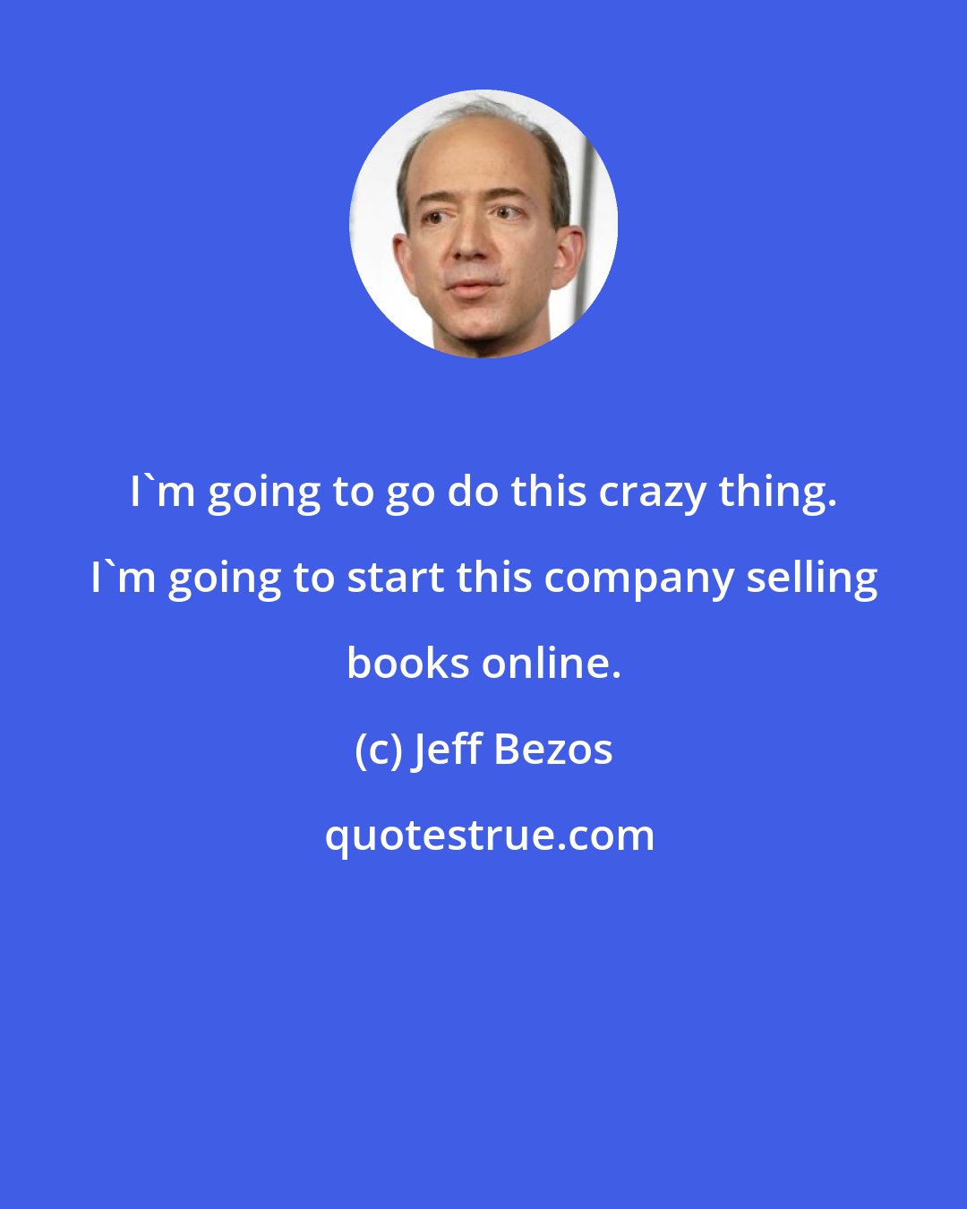 Jeff Bezos: I'm going to go do this crazy thing. I'm going to start this company selling books online.