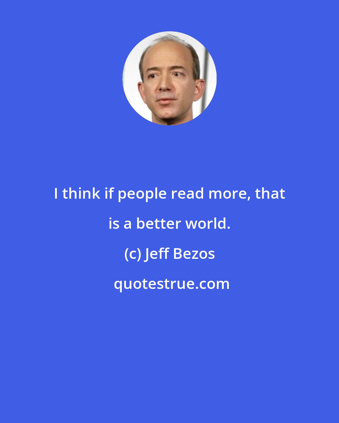 Jeff Bezos: I think if people read more, that is a better world.