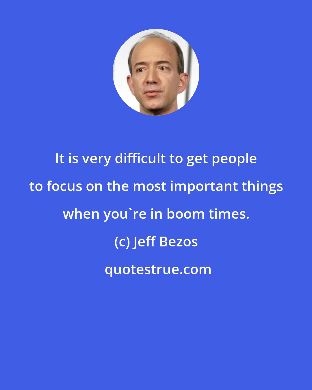 Jeff Bezos: It is very difficult to get people to focus on the most important things when you're in boom times.