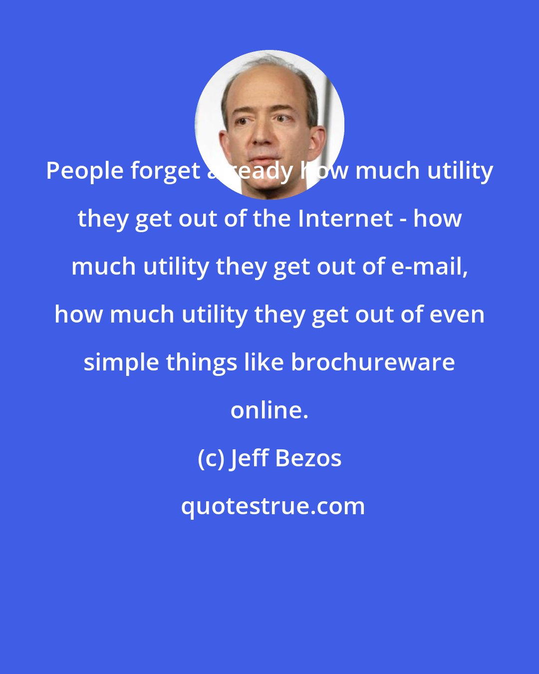 Jeff Bezos: People forget already how much utility they get out of the Internet - how much utility they get out of e-mail, how much utility they get out of even simple things like brochureware online.