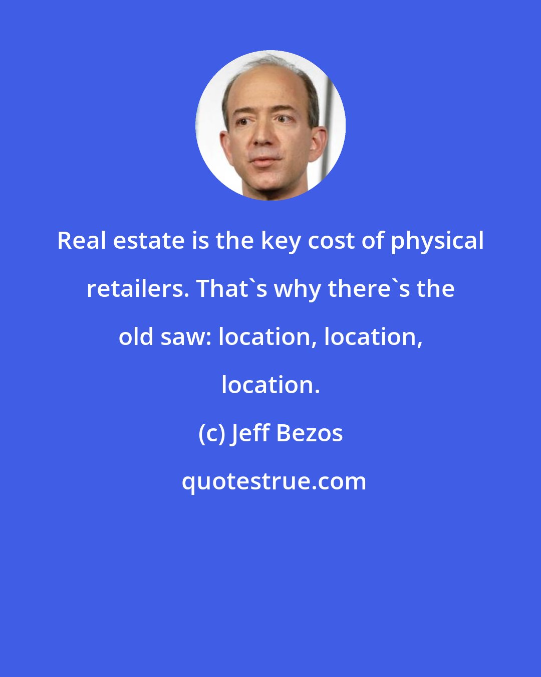 Jeff Bezos: Real estate is the key cost of physical retailers. That's why there's the old saw: location, location, location.