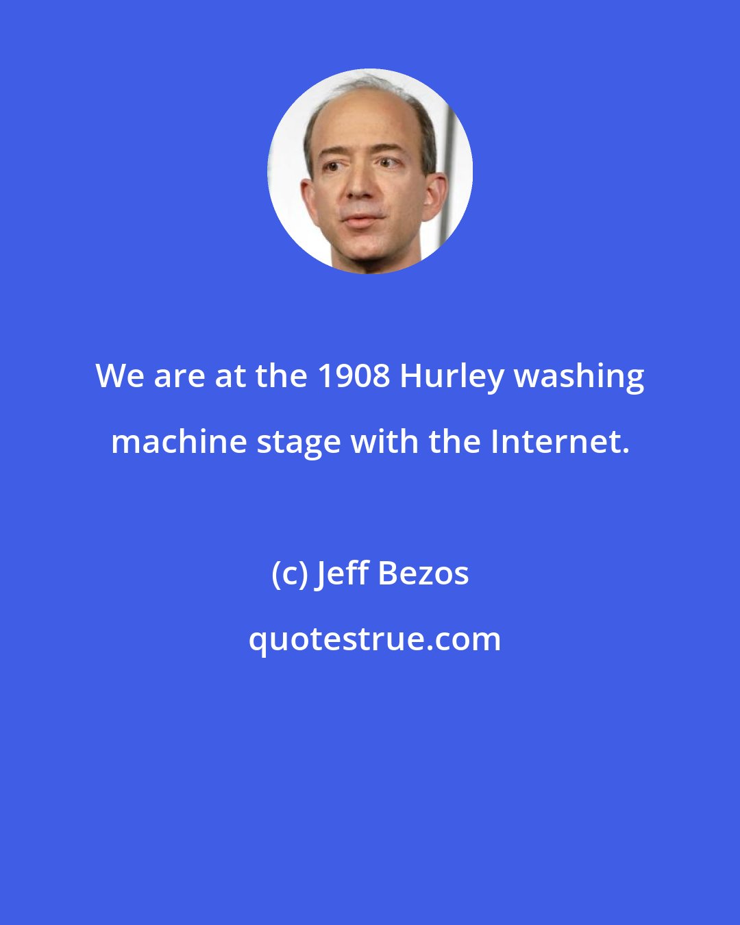 Jeff Bezos: We are at the 1908 Hurley washing machine stage with the Internet.