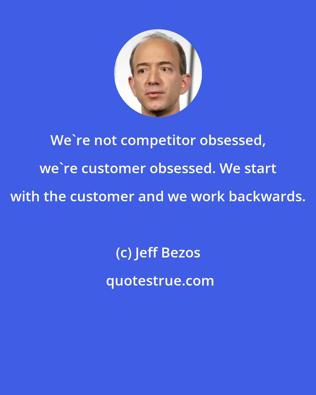 Jeff Bezos: We're not competitor obsessed, we're customer obsessed. We start with the customer and we work backwards.