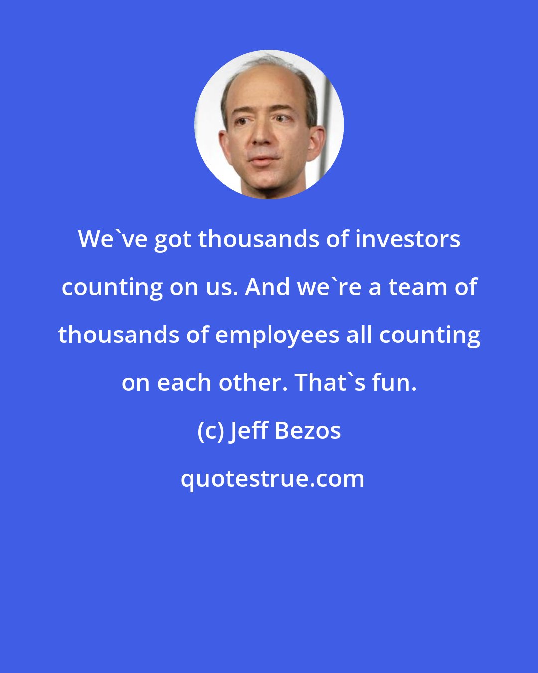 Jeff Bezos: We've got thousands of investors counting on us. And we're a team of thousands of employees all counting on each other. That's fun.