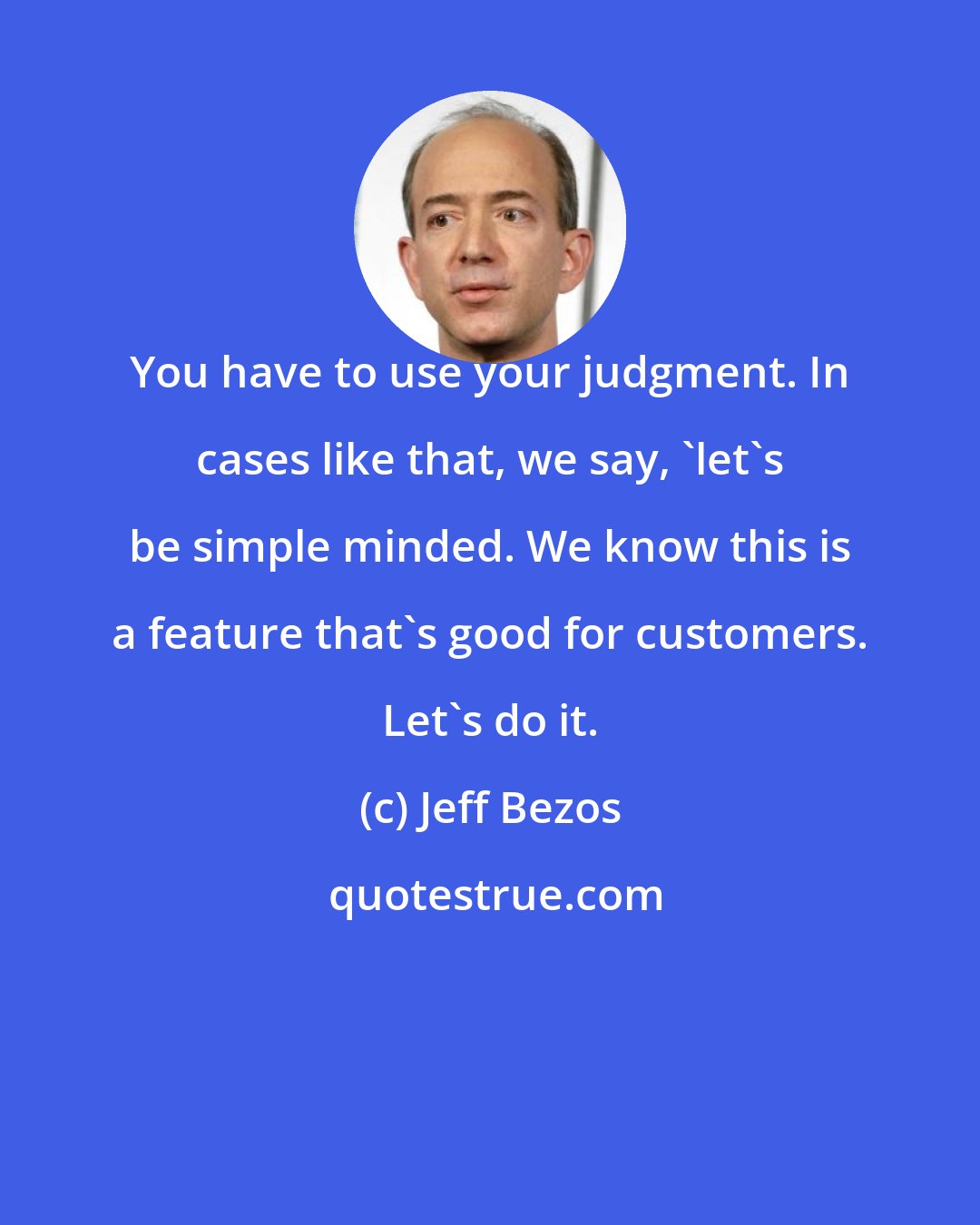 Jeff Bezos: You have to use your judgment. In cases like that, we say, 'let's be simple minded. We know this is a feature that's good for customers. Let's do it.