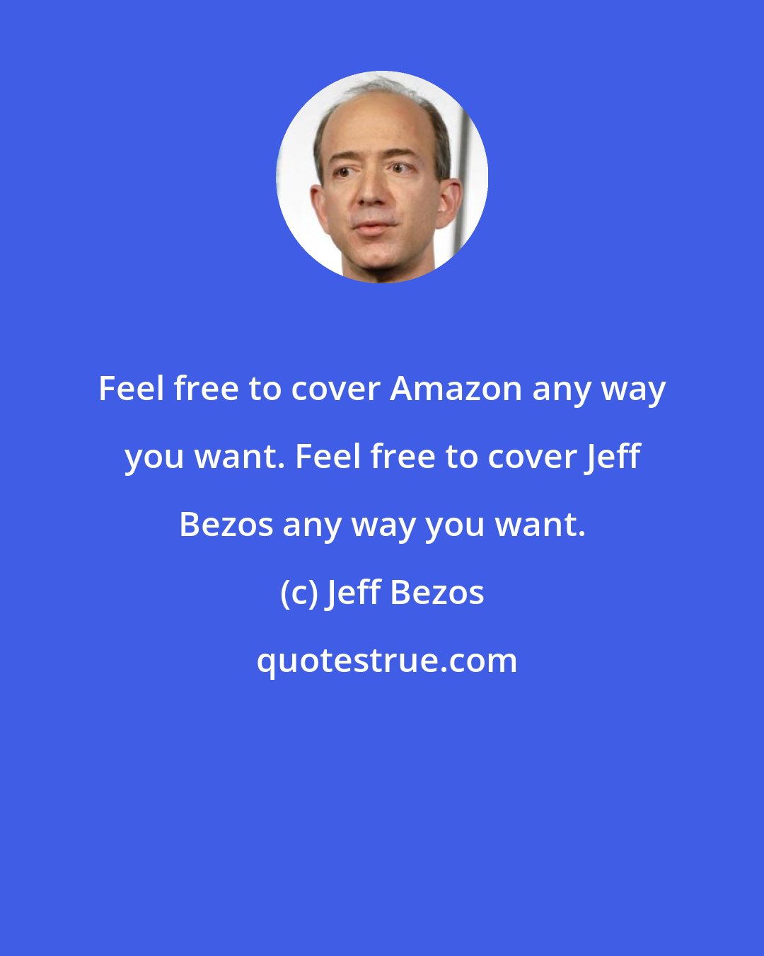 Jeff Bezos: Feel free to cover Amazon any way you want. Feel free to cover Jeff Bezos any way you want.