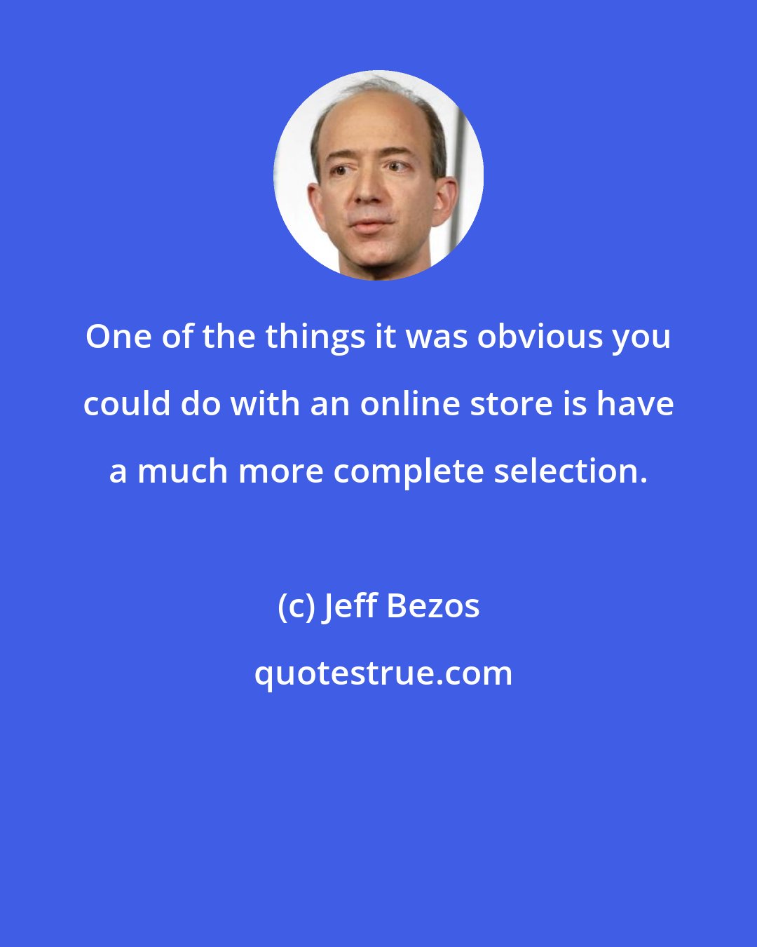 Jeff Bezos: One of the things it was obvious you could do with an online store is have a much more complete selection.