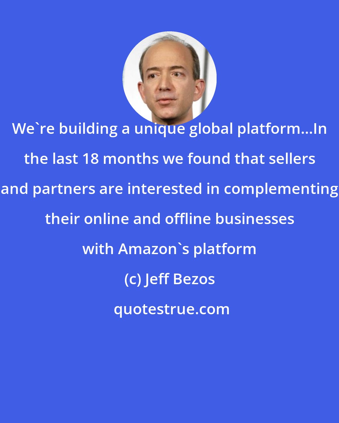 Jeff Bezos: We're building a unique global platform...In the last 18 months we found that sellers and partners are interested in complementing their online and offline businesses with Amazon's platform