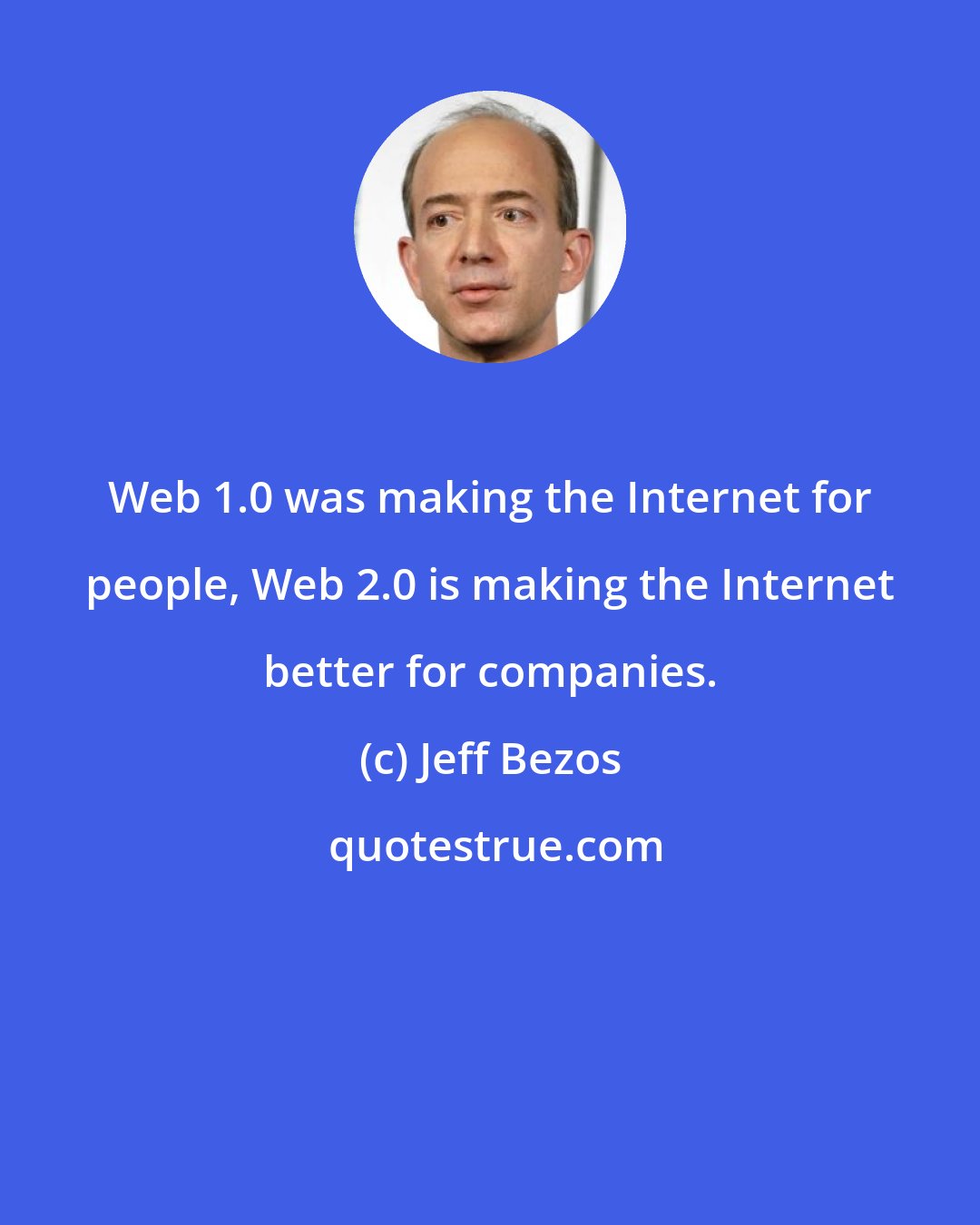 Jeff Bezos: Web 1.0 was making the Internet for people, Web 2.0 is making the Internet better for companies.