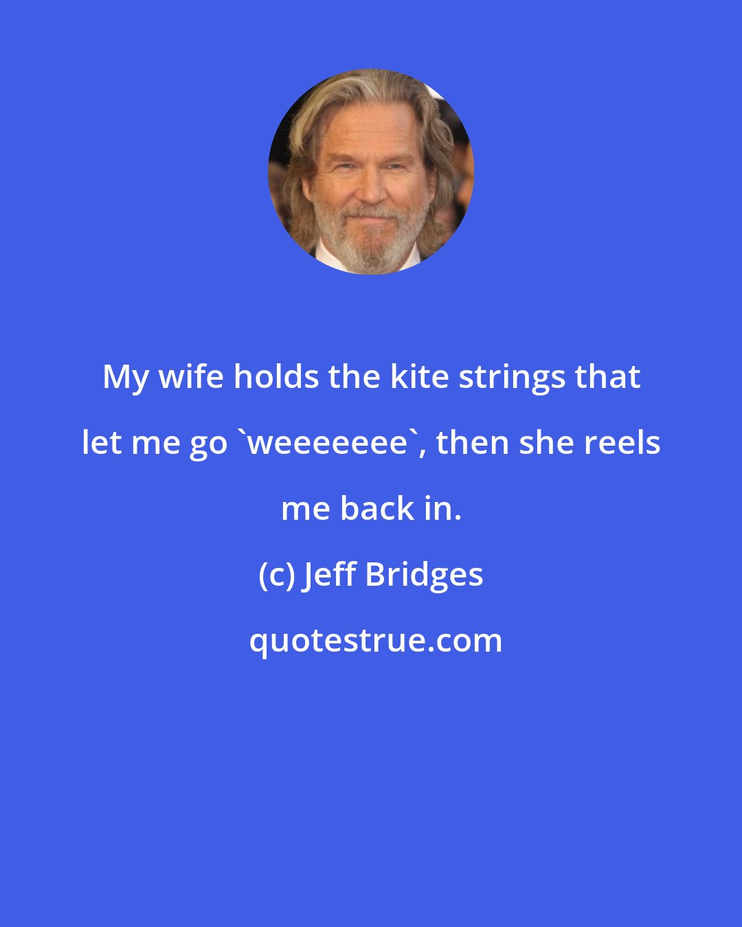 Jeff Bridges: My wife holds the kite strings that let me go 'weeeeeee', then she reels me back in.