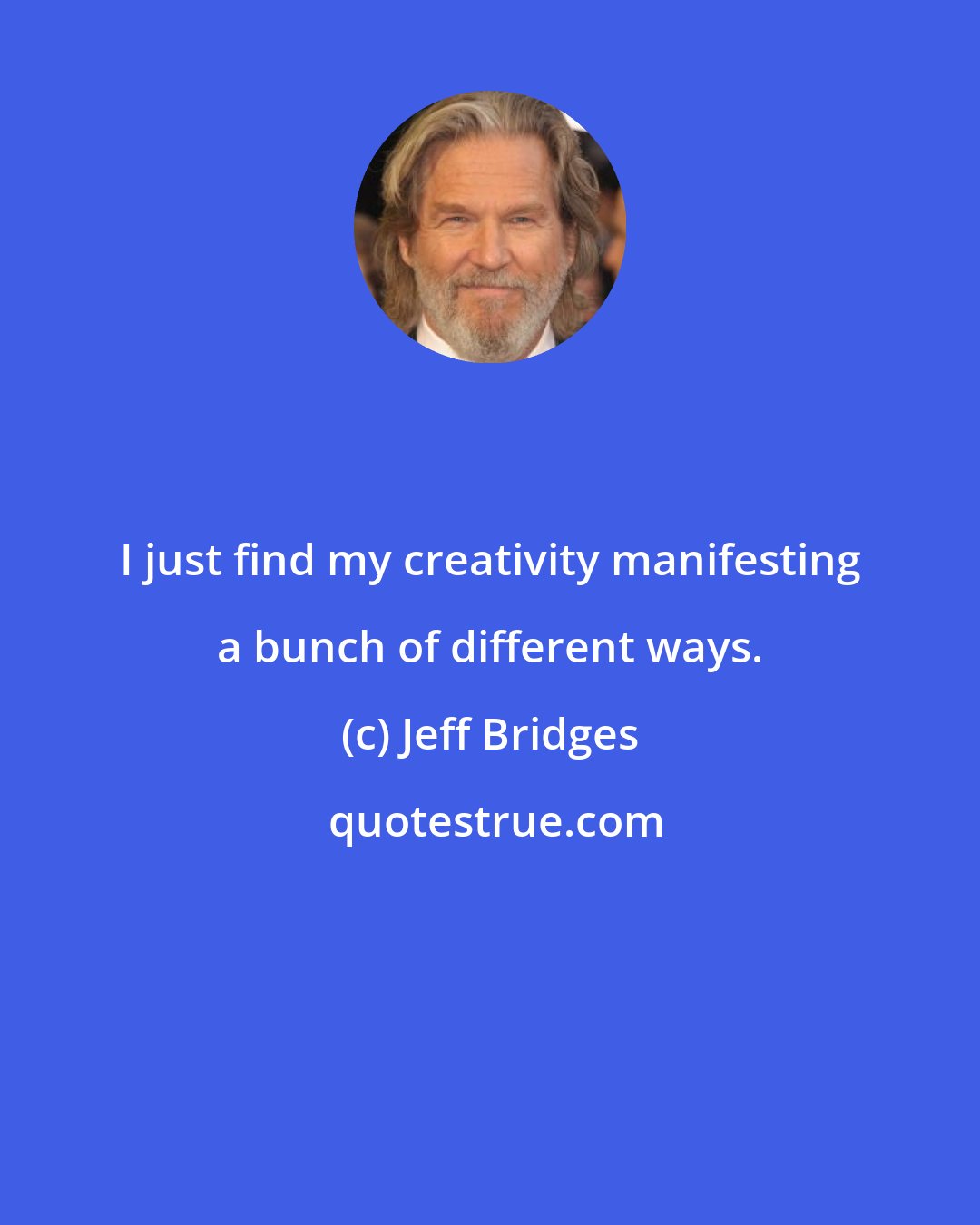 Jeff Bridges: I just find my creativity manifesting a bunch of different ways.