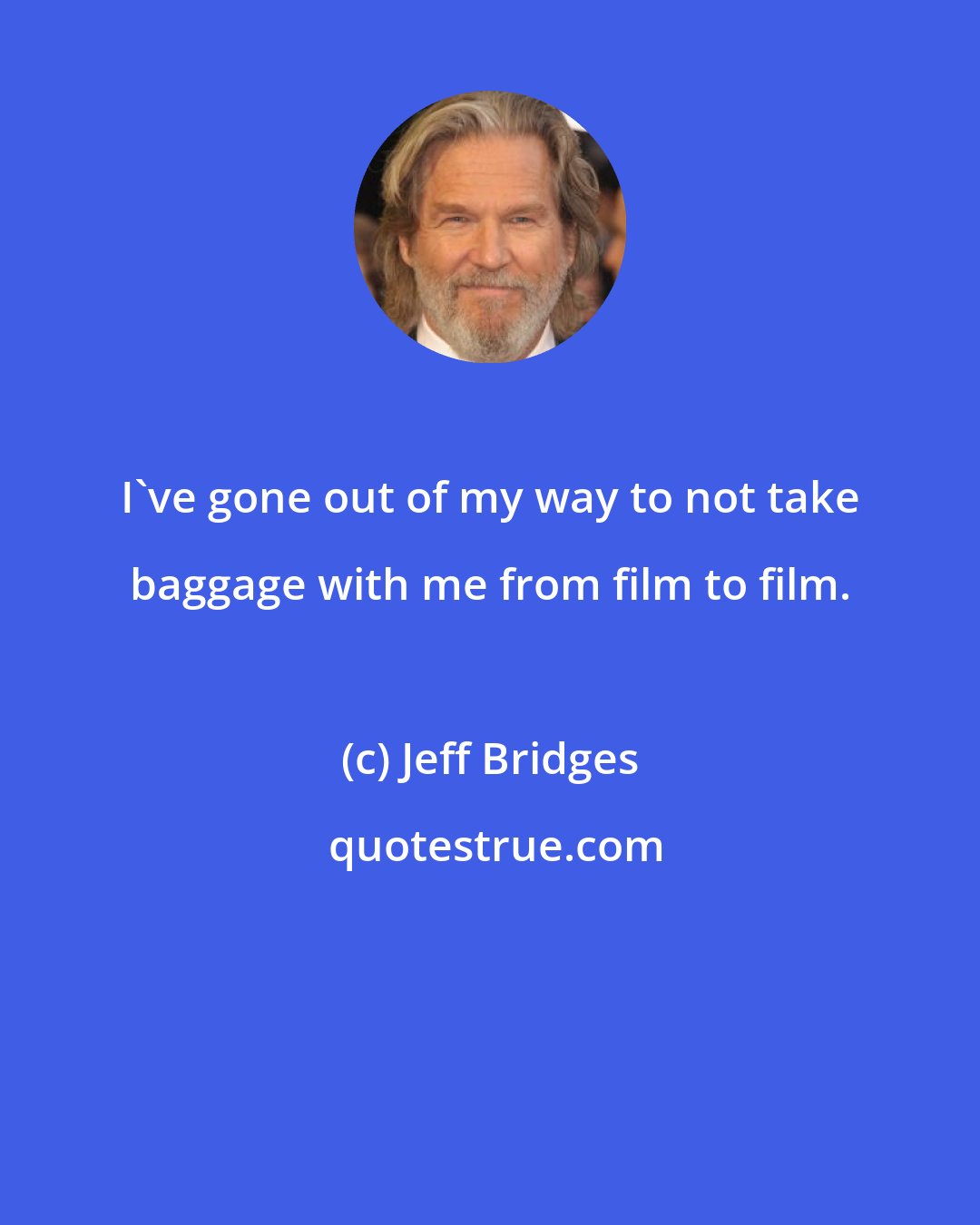 Jeff Bridges: I've gone out of my way to not take baggage with me from film to film.