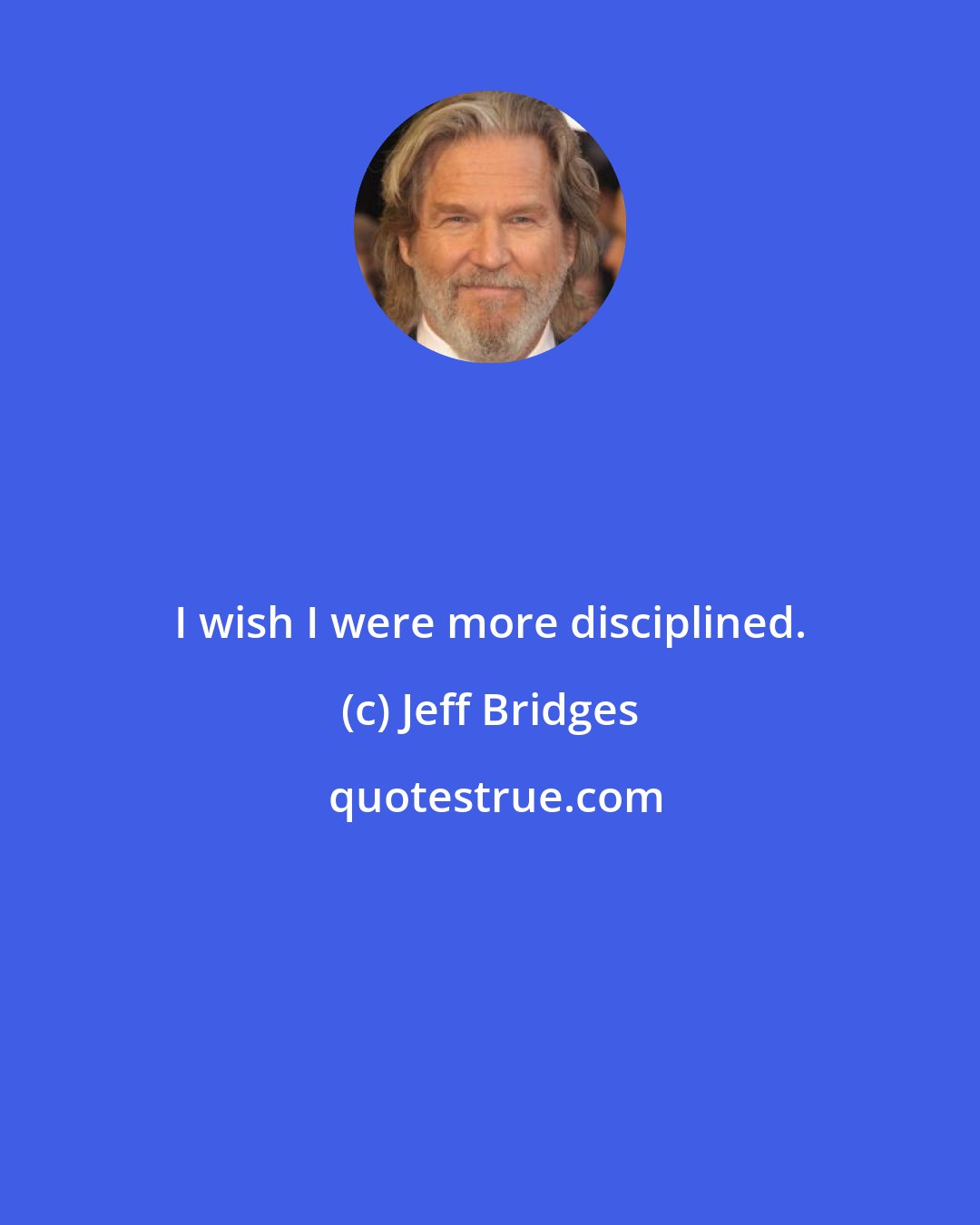 Jeff Bridges: I wish I were more disciplined.