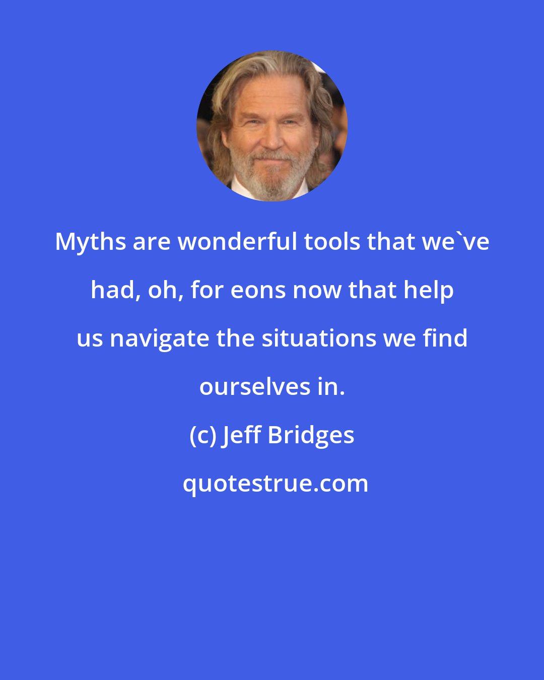 Jeff Bridges: Myths are wonderful tools that we've had, oh, for eons now that help us navigate the situations we find ourselves in.