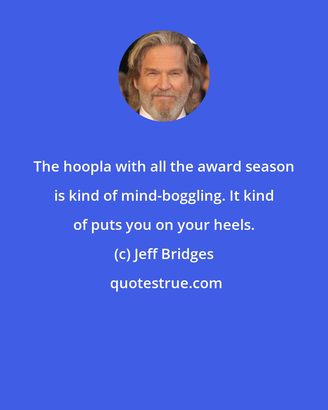 Jeff Bridges: The hoopla with all the award season is kind of mind-boggling. It kind of puts you on your heels.