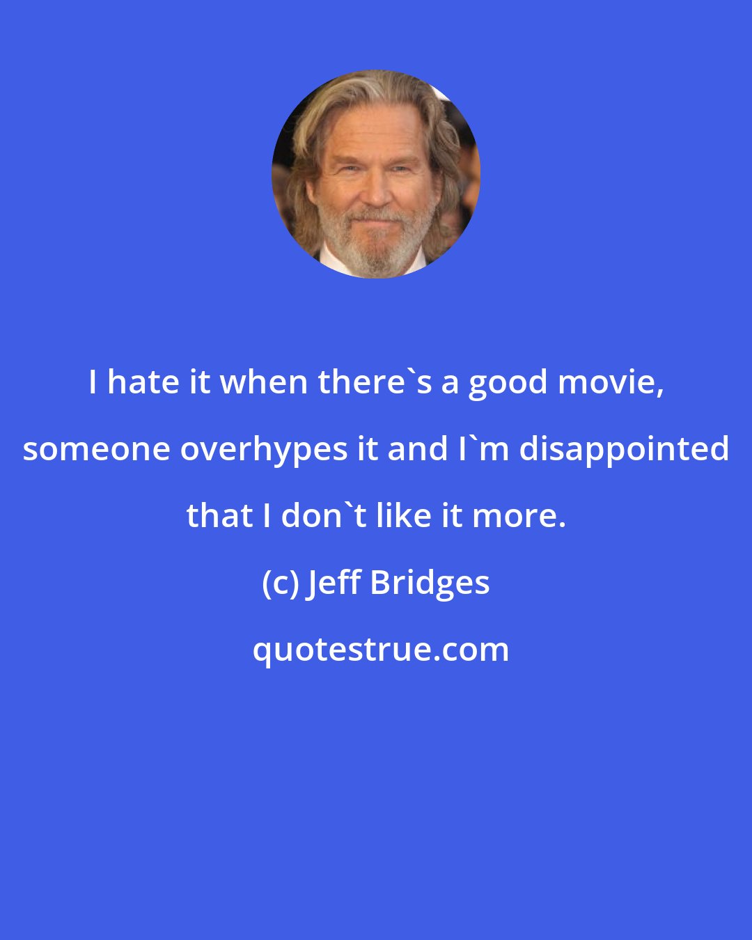 Jeff Bridges: I hate it when there's a good movie, someone overhypes it and I'm disappointed that I don't like it more.