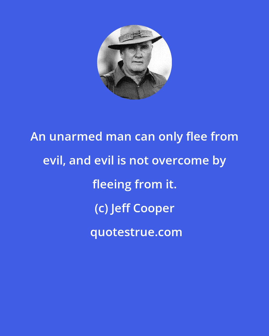 Jeff Cooper: An unarmed man can only flee from evil, and evil is not overcome by fleeing from it.