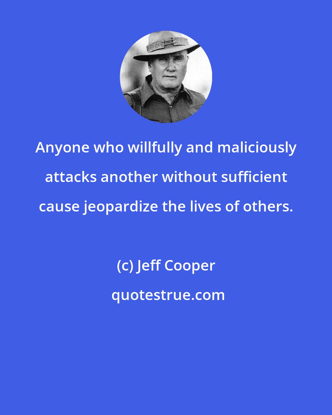 Jeff Cooper: Anyone who willfully and maliciously attacks another without sufficient cause jeopardize the lives of others.