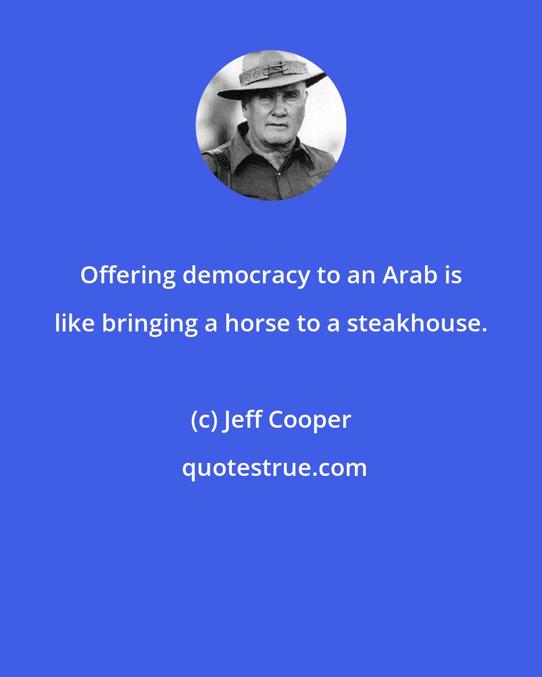 Jeff Cooper: Offering democracy to an Arab is like bringing a horse to a steakhouse.