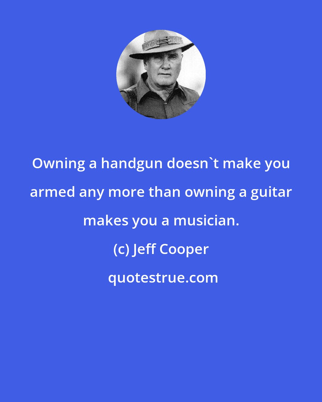 Jeff Cooper: Owning a handgun doesn't make you armed any more than owning a guitar makes you a musician.