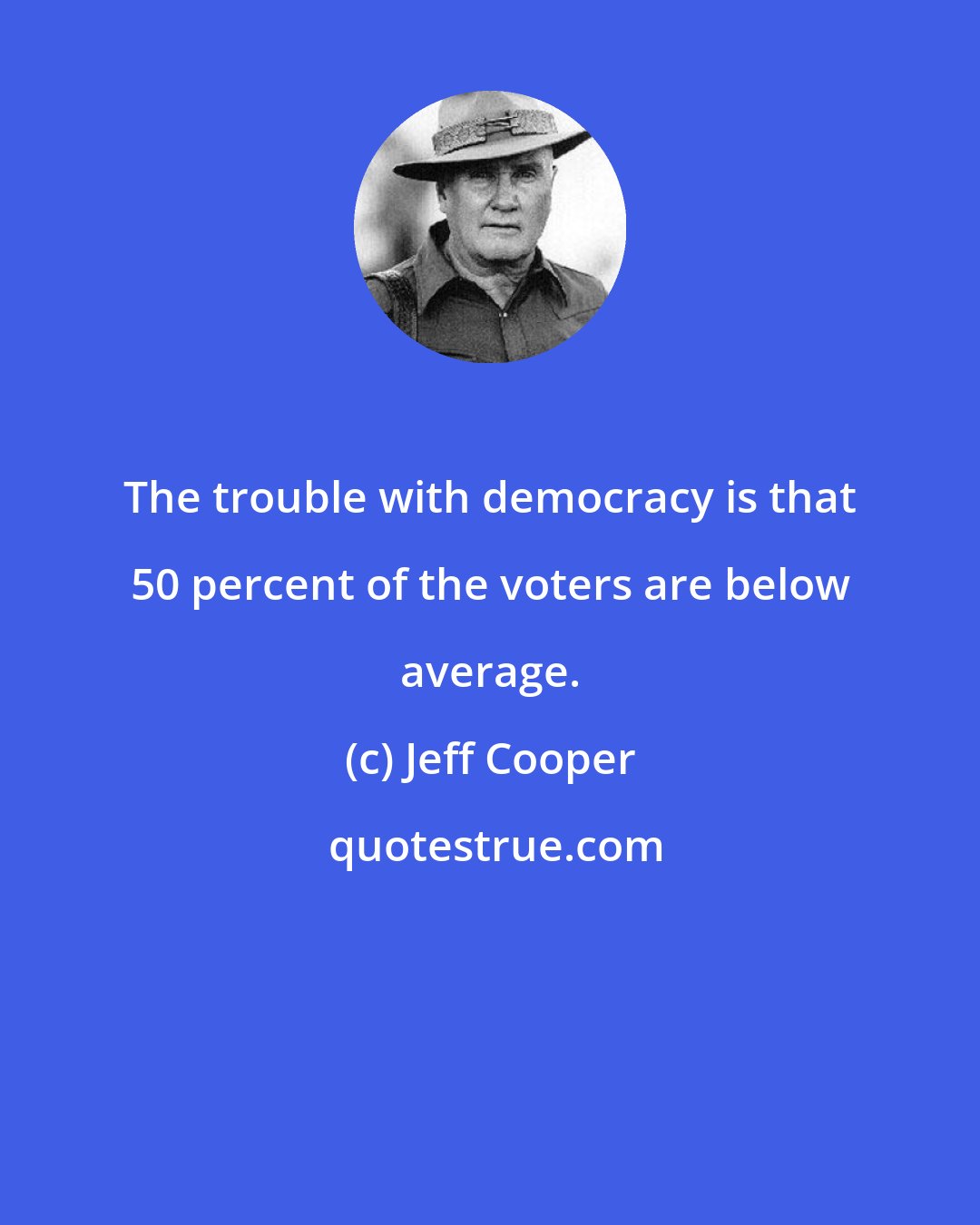 Jeff Cooper: The trouble with democracy is that 50 percent of the voters are below average.