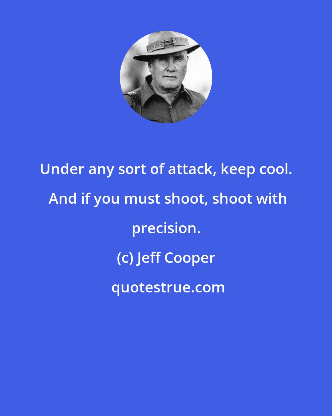 Jeff Cooper: Under any sort of attack, keep cool.  And if you must shoot, shoot with precision.