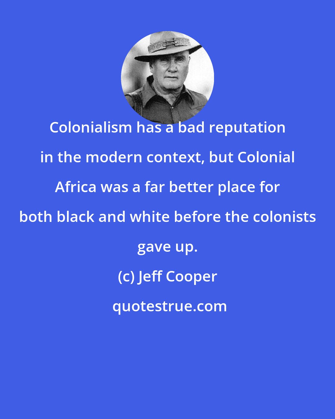 Jeff Cooper: Colonialism has a bad reputation in the modern context, but Colonial Africa was a far better place for both black and white before the colonists gave up.