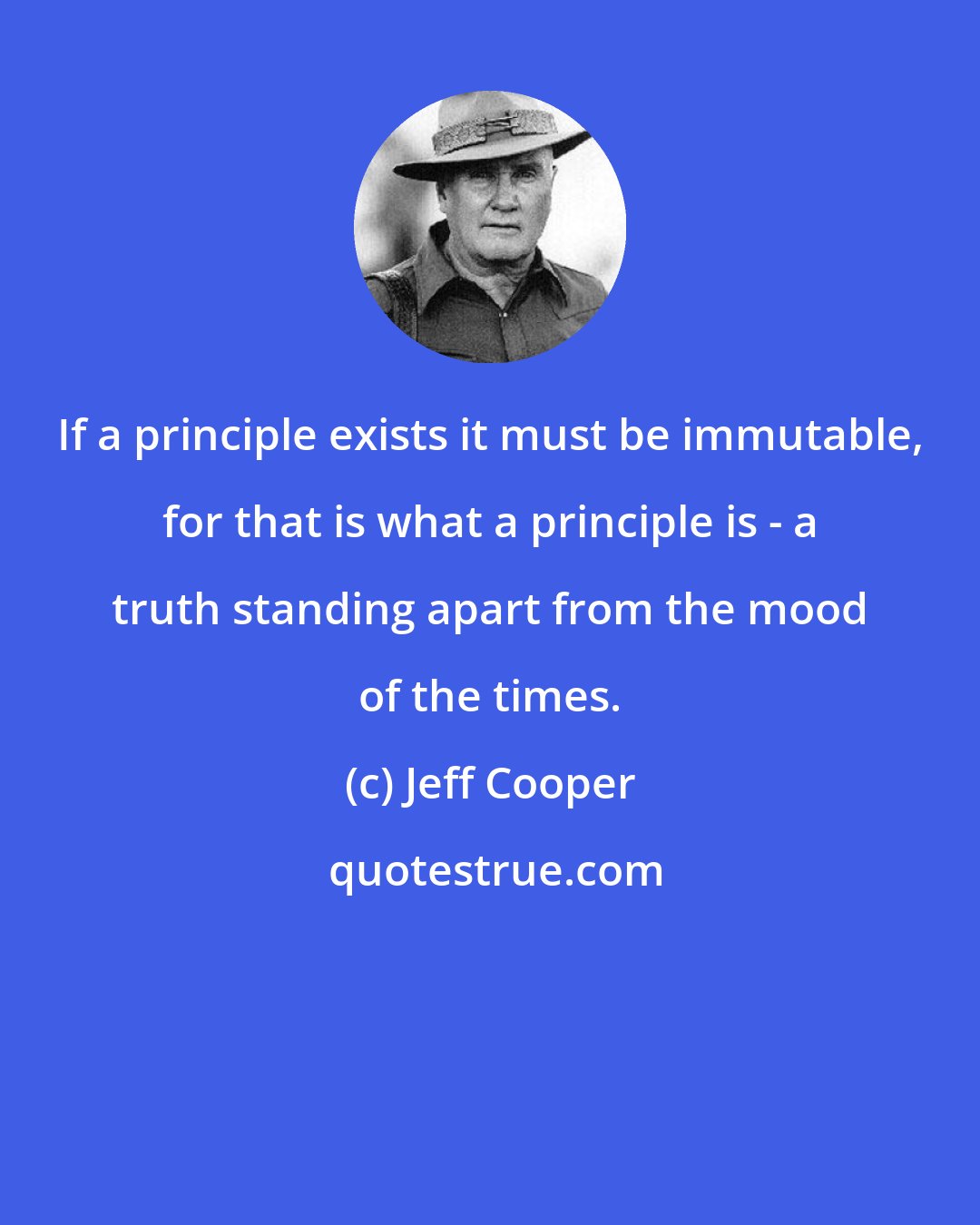 Jeff Cooper: If a principle exists it must be immutable, for that is what a principle is - a truth standing apart from the mood of the times.