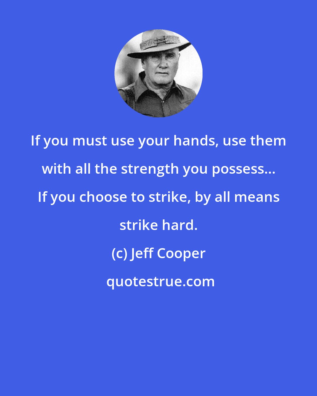 Jeff Cooper: If you must use your hands, use them with all the strength you possess... If you choose to strike, by all means strike hard.