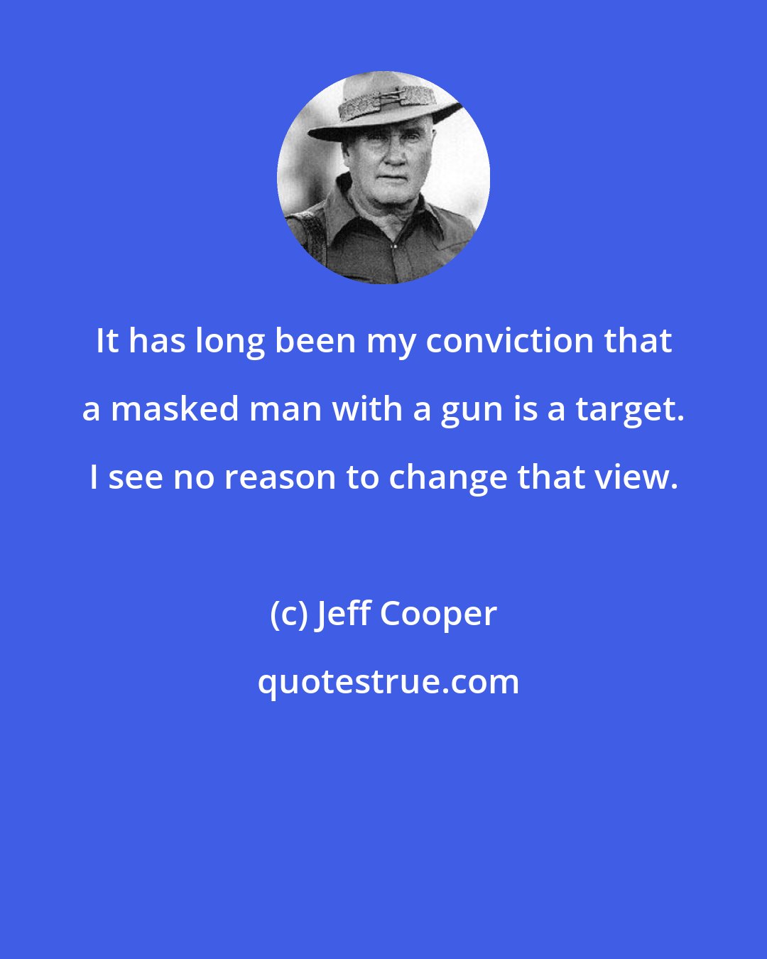 Jeff Cooper: It has long been my conviction that a masked man with a gun is a target. I see no reason to change that view.