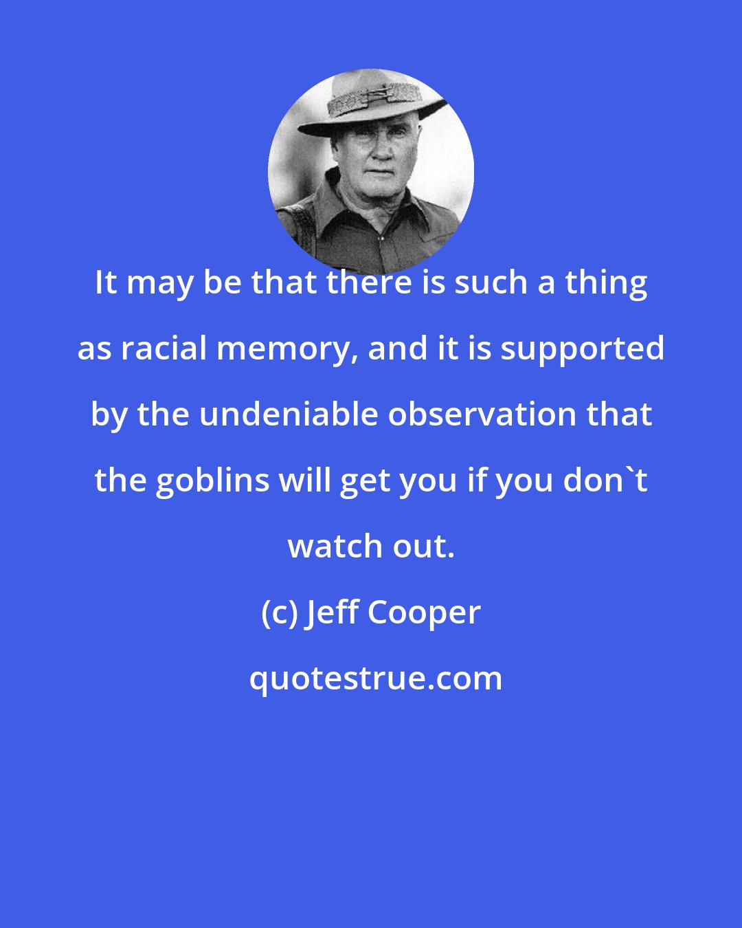 Jeff Cooper: It may be that there is such a thing as racial memory, and it is supported by the undeniable observation that the goblins will get you if you don't watch out.