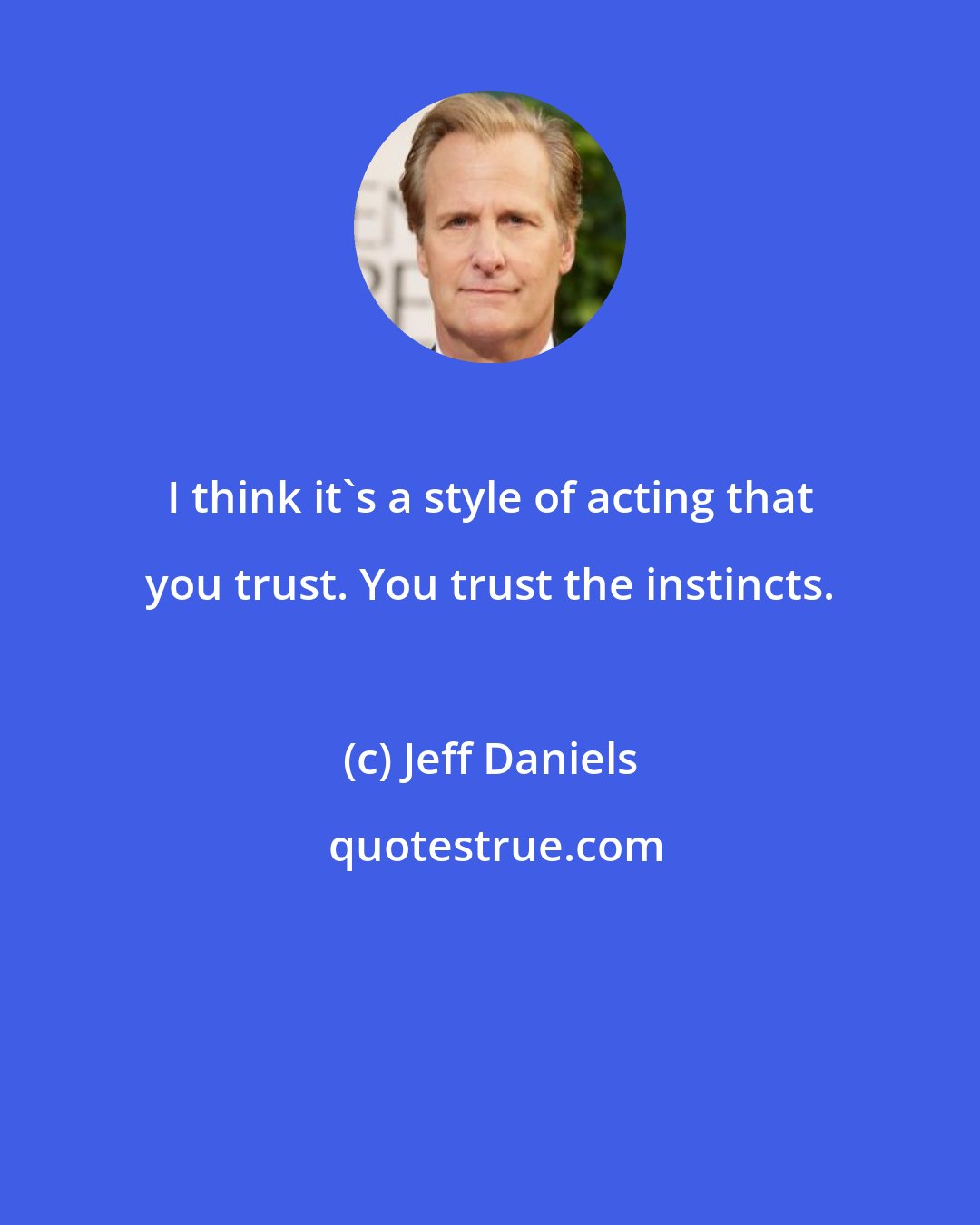 Jeff Daniels: I think it's a style of acting that you trust. You trust the instincts.
