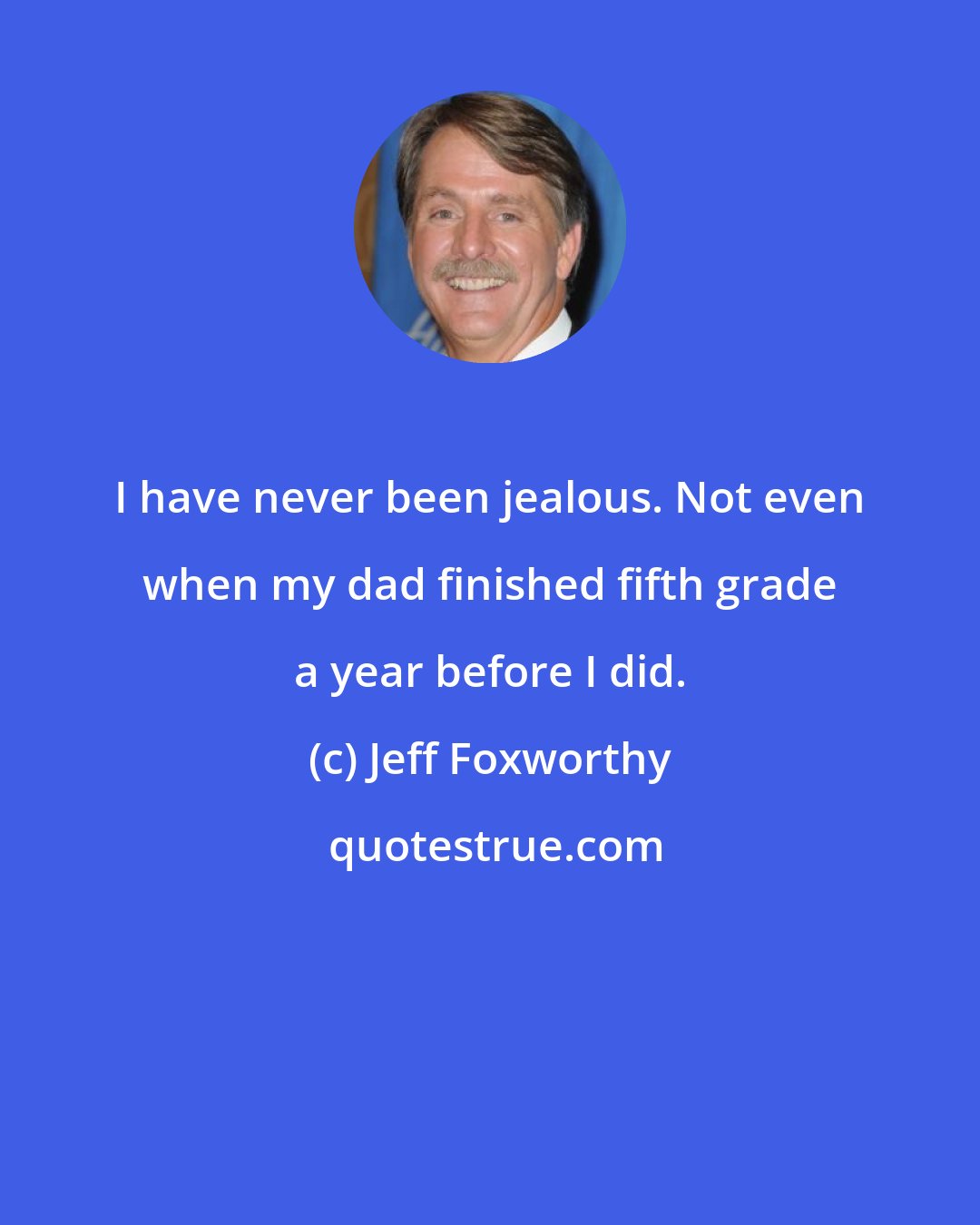 Jeff Foxworthy: I have never been jealous. Not even when my dad finished fifth grade a year before I did.