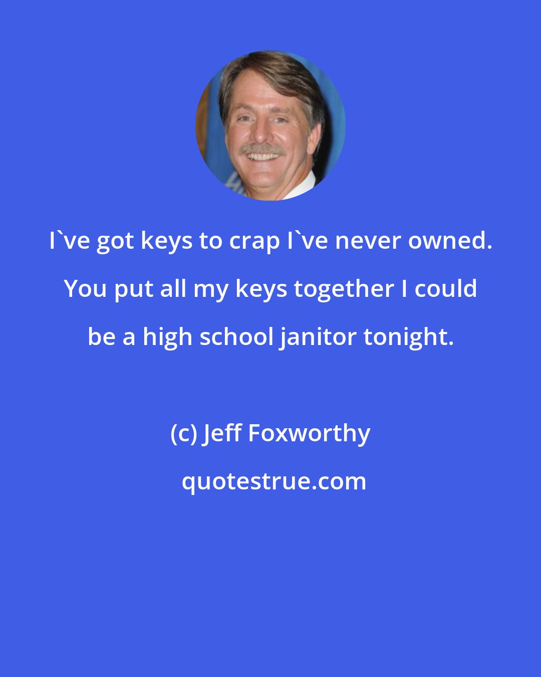 Jeff Foxworthy: I've got keys to crap I've never owned. You put all my keys together I could be a high school janitor tonight.