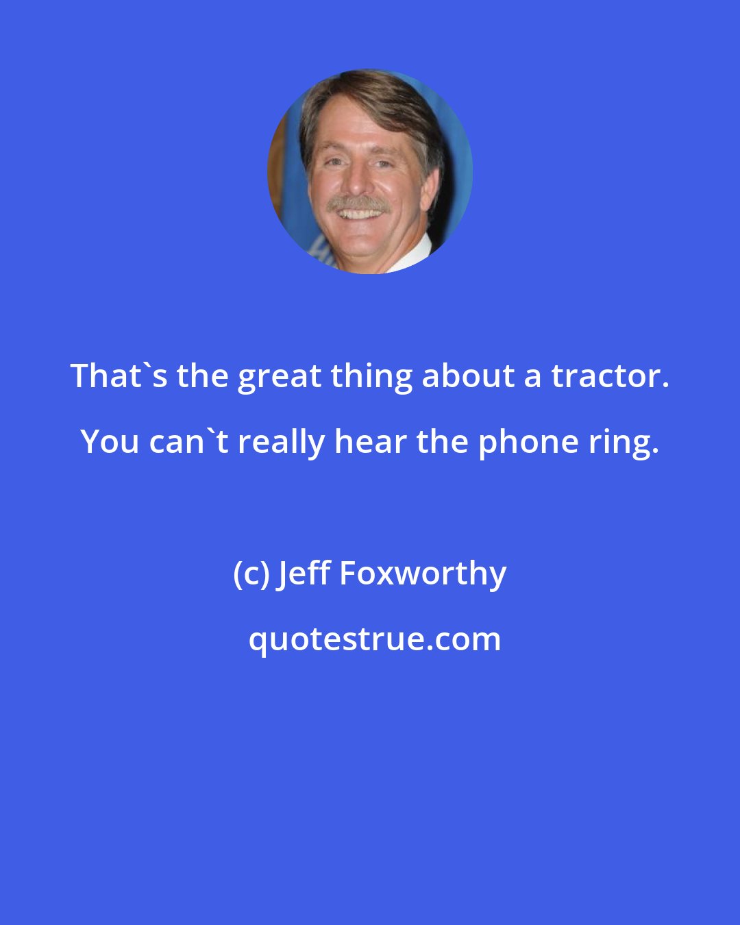 Jeff Foxworthy: That's the great thing about a tractor. You can't really hear the phone ring.