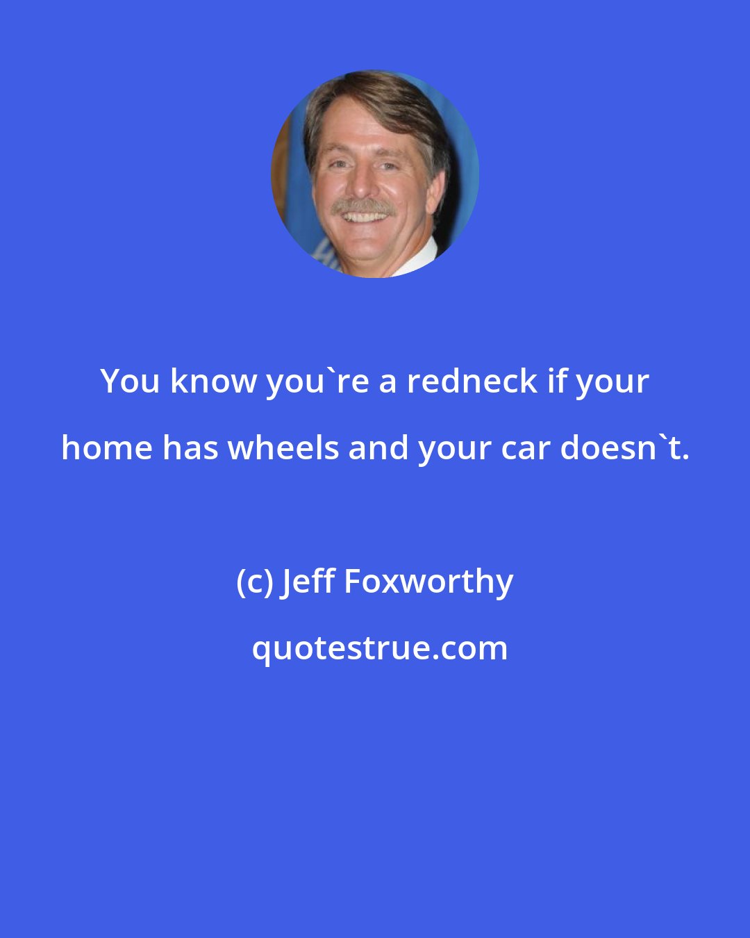 Jeff Foxworthy: You know you're a redneck if your home has wheels and your car doesn't.