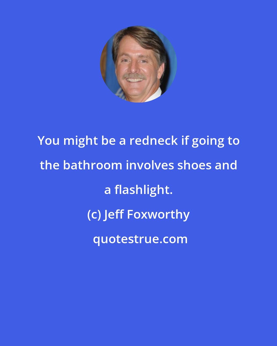 Jeff Foxworthy: You might be a redneck if going to the bathroom involves shoes and a flashlight.