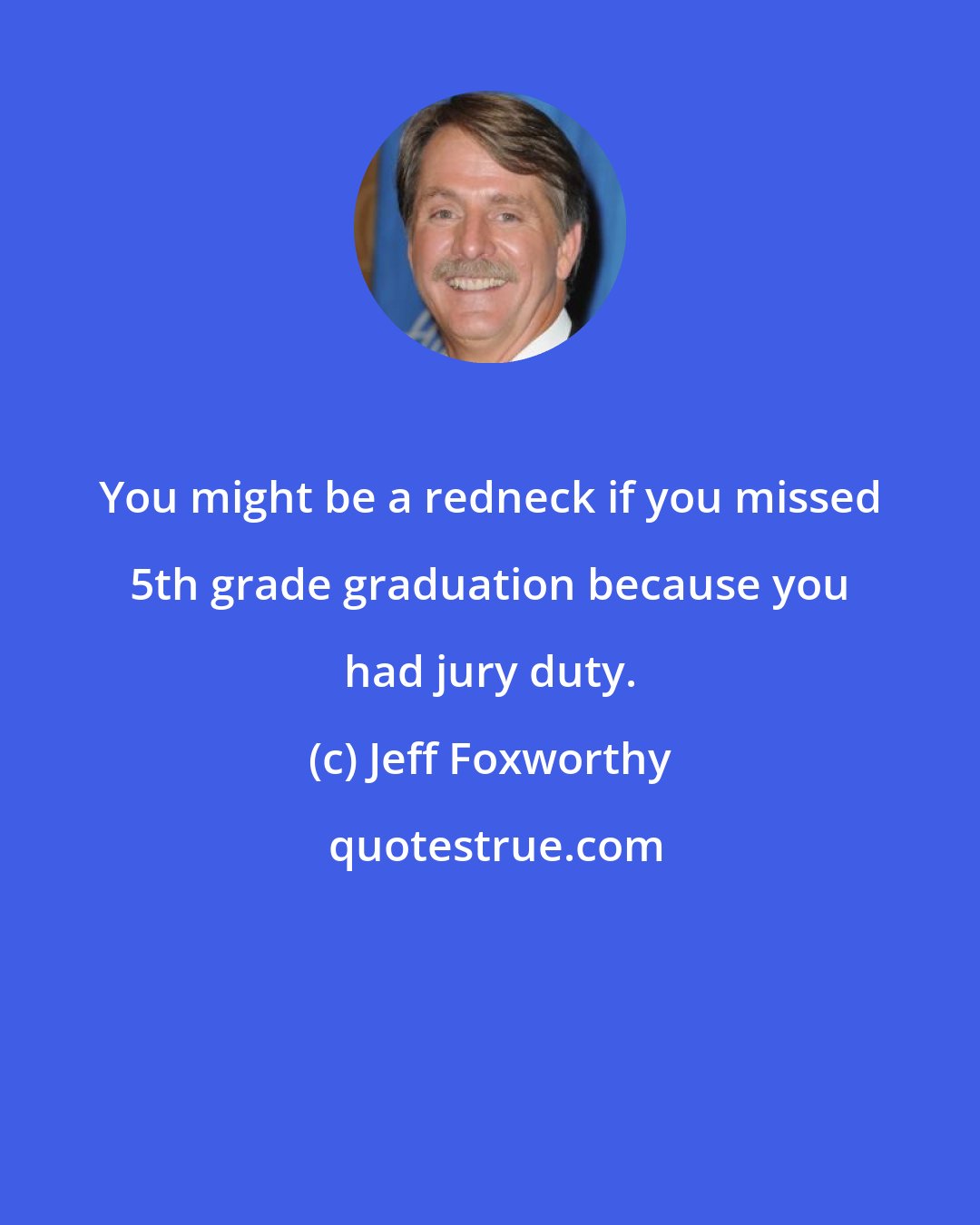 Jeff Foxworthy: You might be a redneck if you missed 5th grade graduation because you had jury duty.