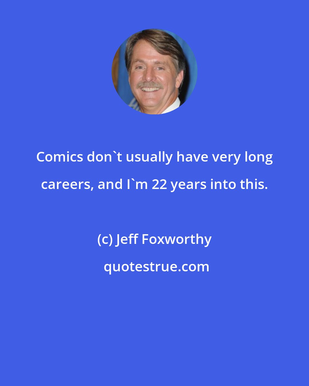 Jeff Foxworthy: Comics don't usually have very long careers, and I'm 22 years into this.