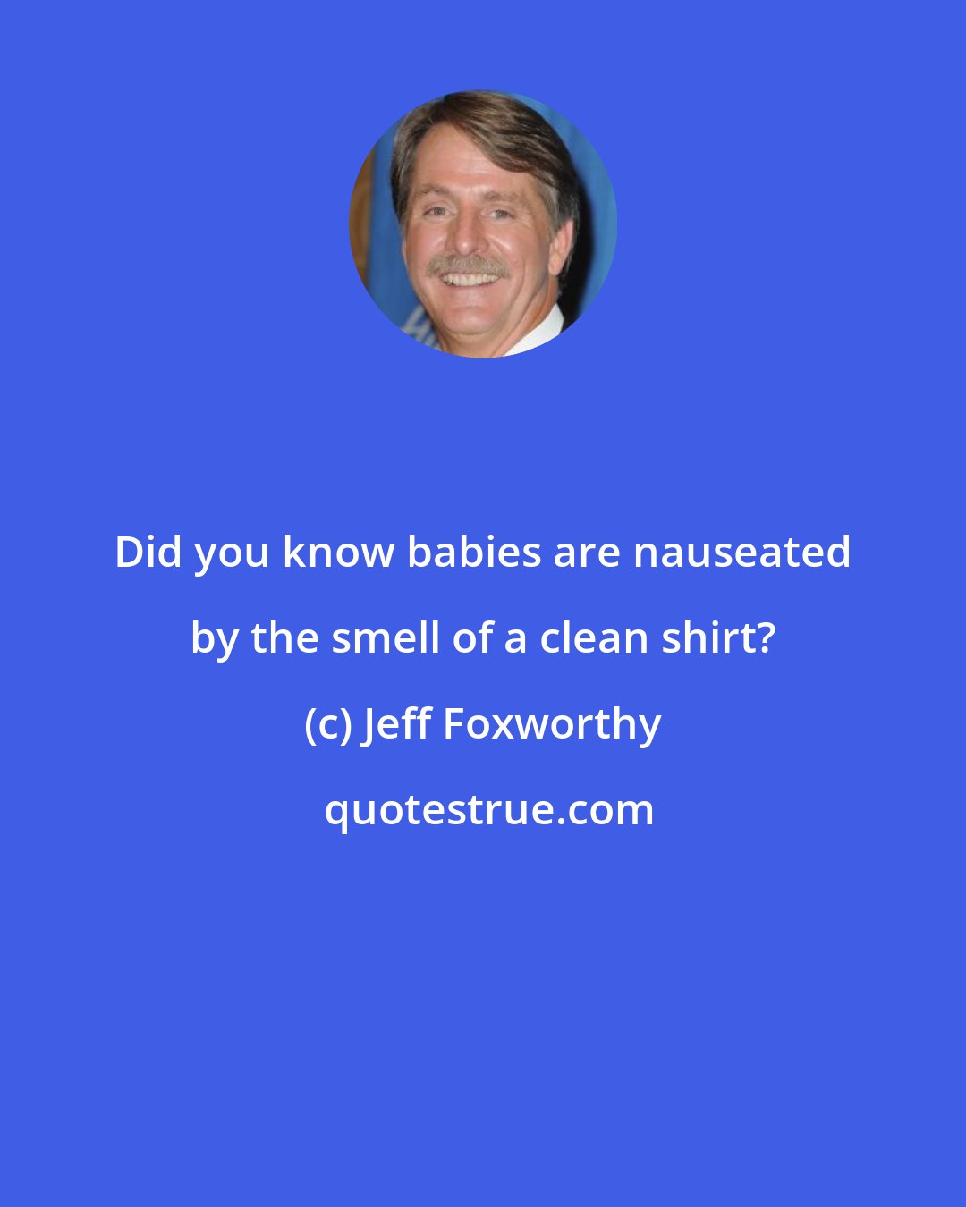 Jeff Foxworthy: Did you know babies are nauseated by the smell of a clean shirt?