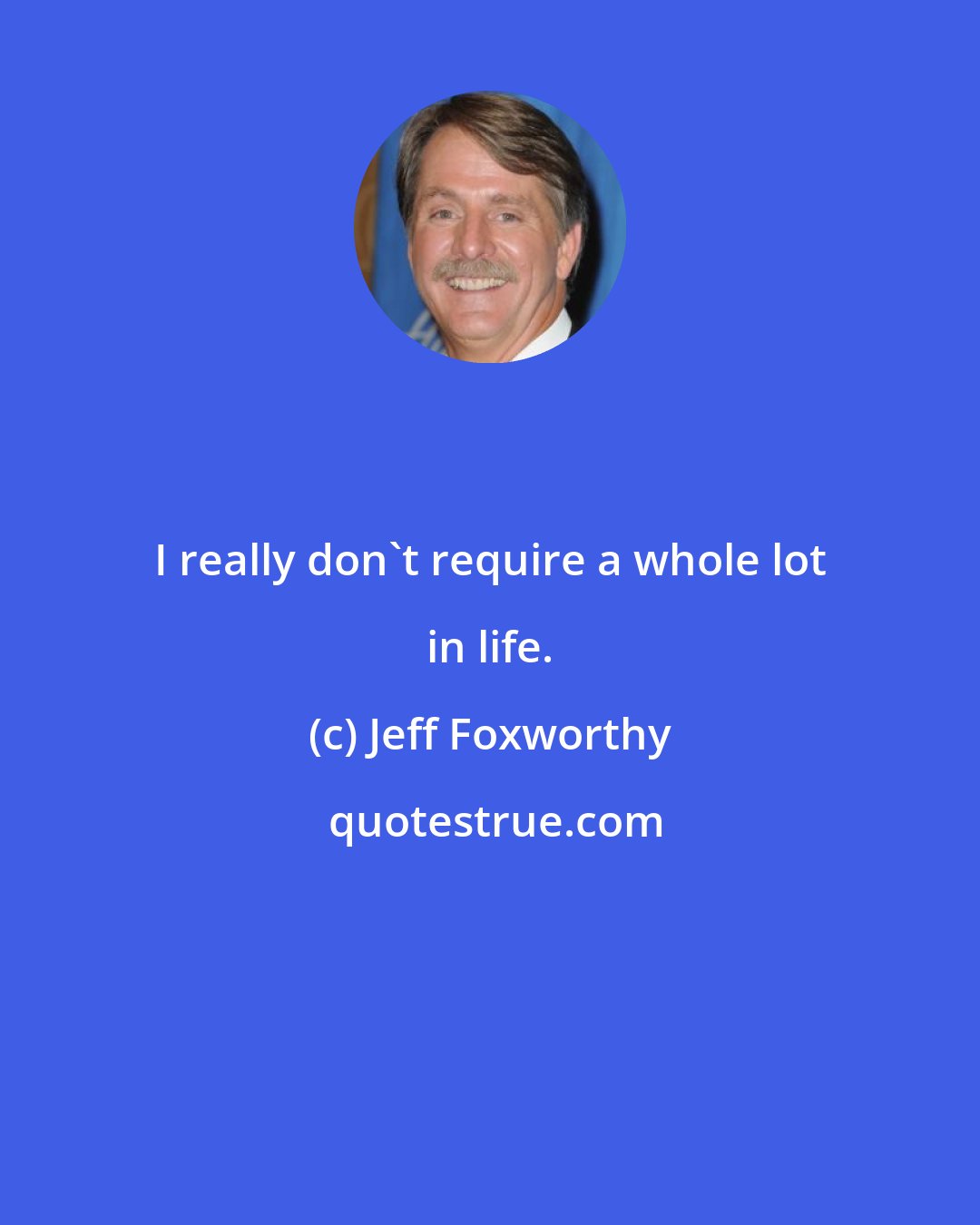 Jeff Foxworthy: I really don't require a whole lot in life.