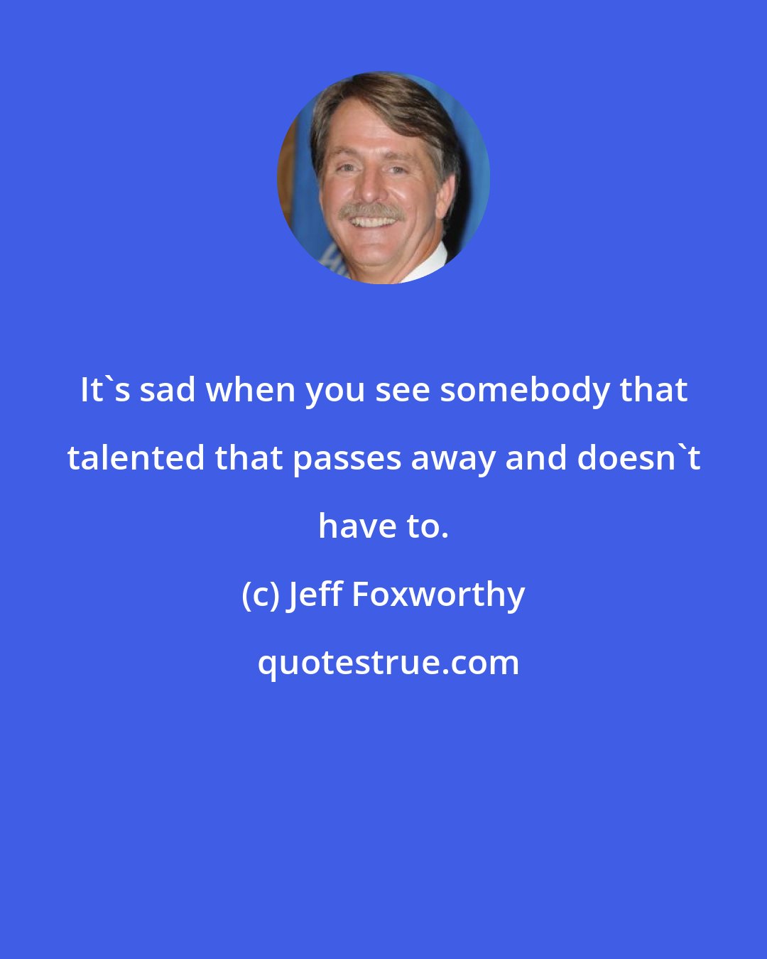 Jeff Foxworthy: It's sad when you see somebody that talented that passes away and doesn't have to.